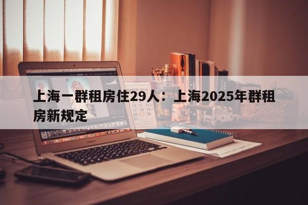 上海一群租房住29人:上海2025年群租房新规定