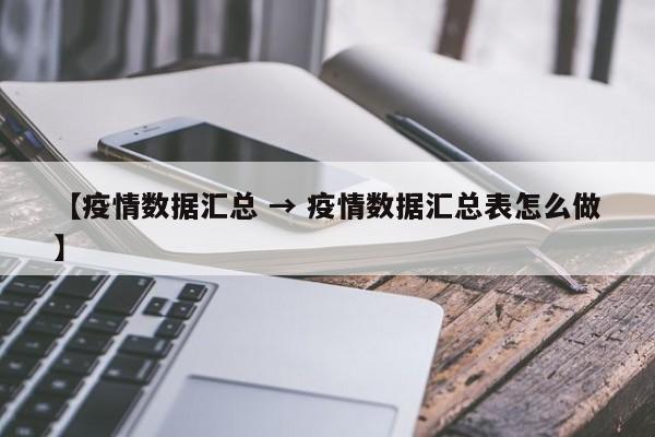 【疫情数据汇总 → 疫情数据汇总表怎么做】