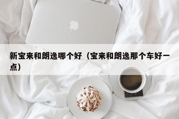 新宝来和朗逸哪个好(宝来和朗逸那个车好一点)