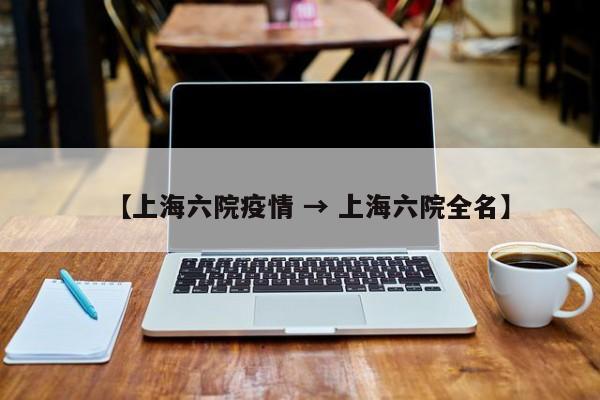 【上海六院疫情 → 上海六院全名】
