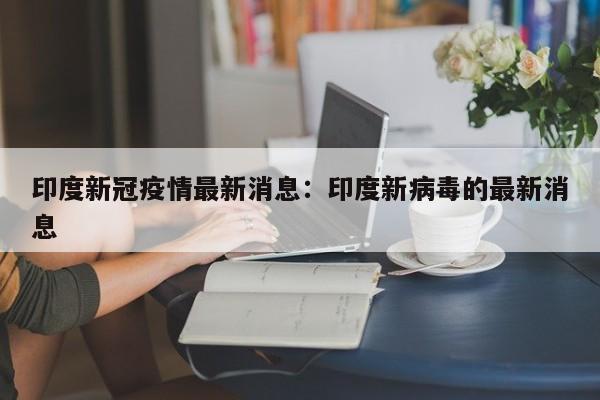 印度新冠疫情最新消息:印度新病毒的最新消息