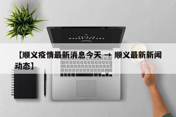 【顺义疫情最新消息今天 → 顺义最新新闻动态】