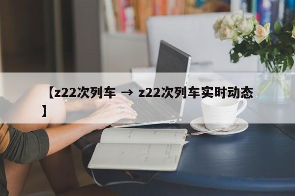 【z22次列车 → z22次列车实时动态】