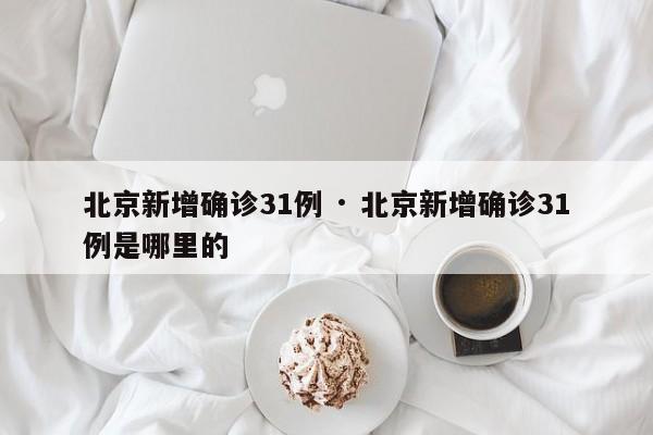 北京新增确诊31例 · 北京新增确诊31例是哪里的
