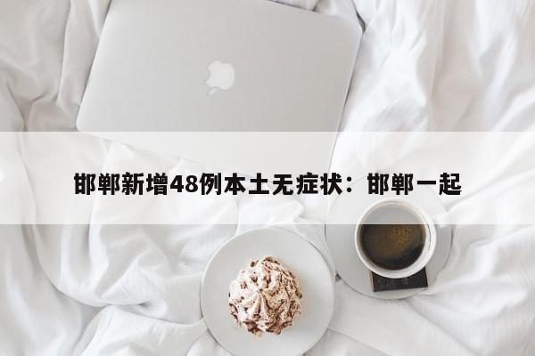 邯郸新增48例本土无症状:邯郸一起