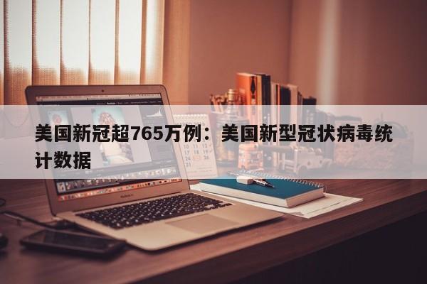 美国新冠超765万例:美国新型冠状病毒统计数据