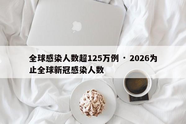 全球感染人数超125万例 · 2026为止全球新冠感染人数