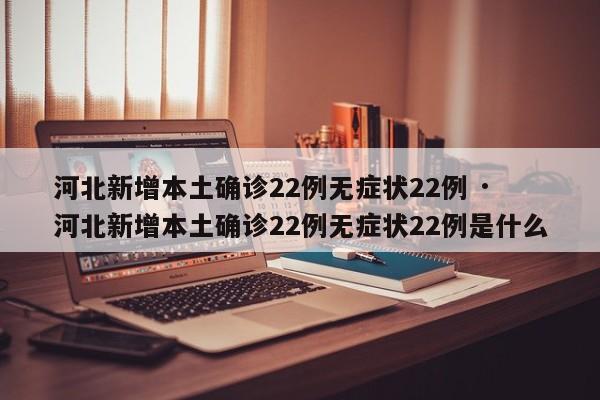 河北新增本土确诊22例无症状22例 · 河北新增本土确诊22例无症状22例是什么
