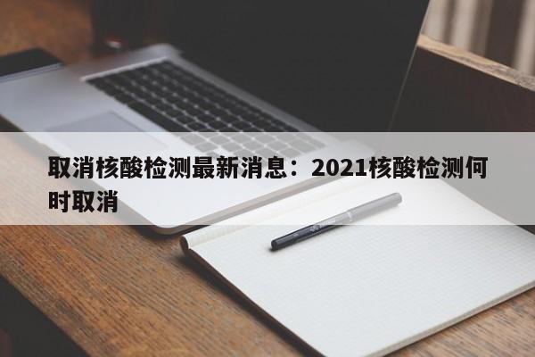 取消核酸检测最新消息:2021核酸检测何时取消