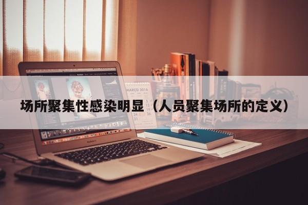 场所聚集性感染明显(人员聚集场所的定义)