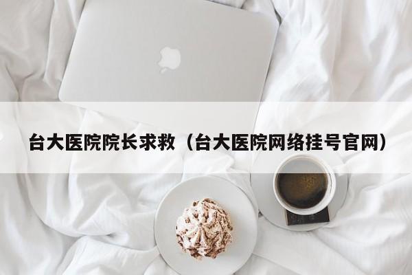 台大医院院长求救(台大医院网络挂号官网)