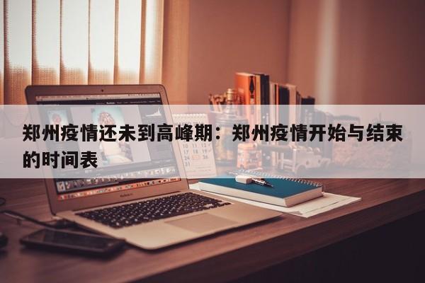 郑州疫情还未到高峰期:郑州疫情开始与结束的时间表