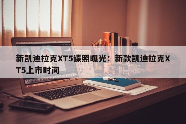 新凯迪拉克XT5谍照曝光:新款凯迪拉克XT5上市时间