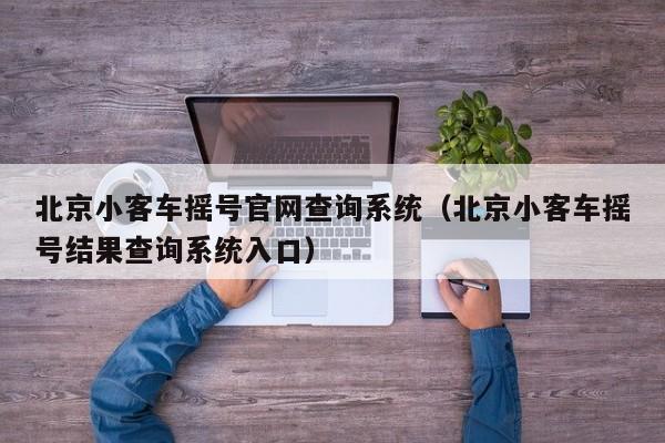 北京小客车摇号官网查询系统(北京小客车摇号结果查询系统入口)