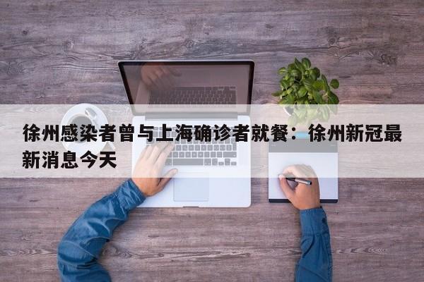 徐州感染者曾与上海确诊者就餐:徐州新冠最新消息今天