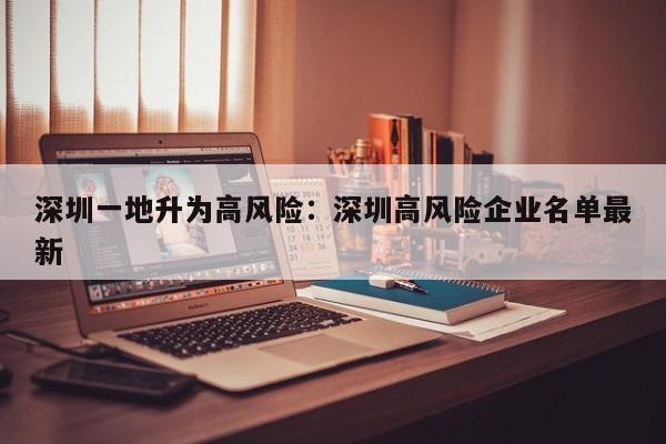 深圳一地升为高风险:深圳高风险企业名单最新