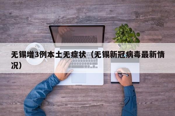 无锡增3例本土无症状(无锡新冠病毒最新情况)
