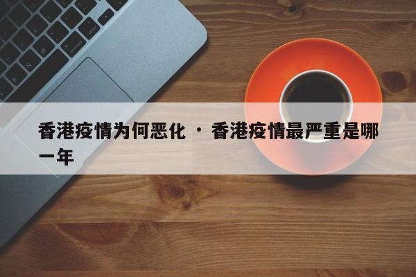 香港疫情为何恶化 · 香港疫情最严重是哪一年