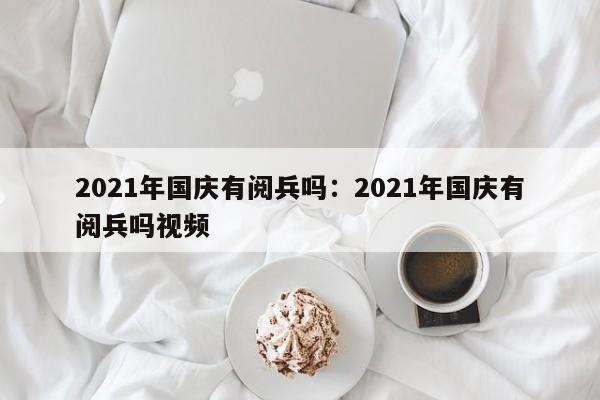 2021年国庆有阅兵吗:2021年国庆有阅兵吗视频