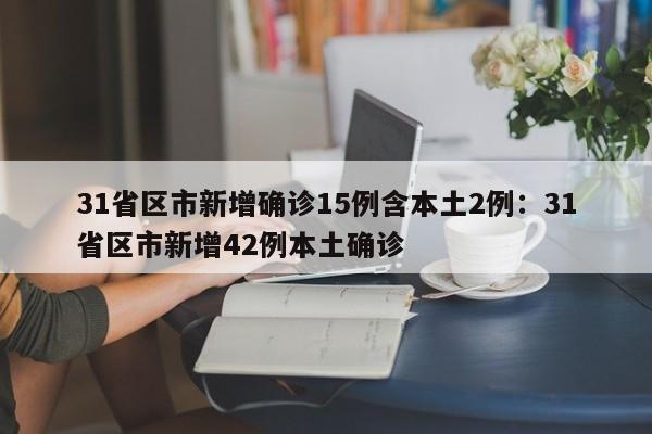 31省区市新增确诊15例含本土2例:31省区市新增42例本土确诊