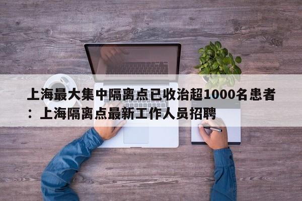 上海最大集中隔离点已收治超1000名患者：上海隔离点最新工作人员招聘