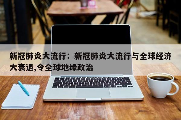 新冠肺炎大流行:新冠肺炎大流行与全球经济大衰退,令全球地缘政治