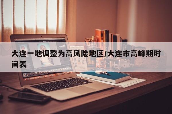大连一地调整为高风险地区/大连市高峰期时间表