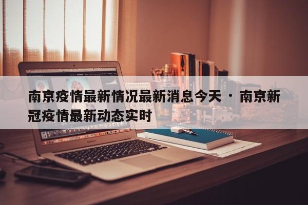 南京疫情最新情况最新消息今天 · 南京新冠疫情最新动态实时