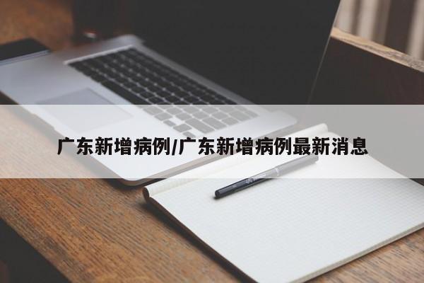 广东新增病例/广东新增病例最新消息