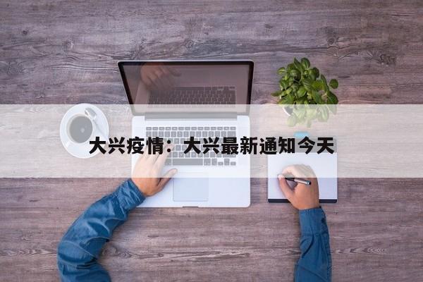 大兴疫情:大兴最新通知今天