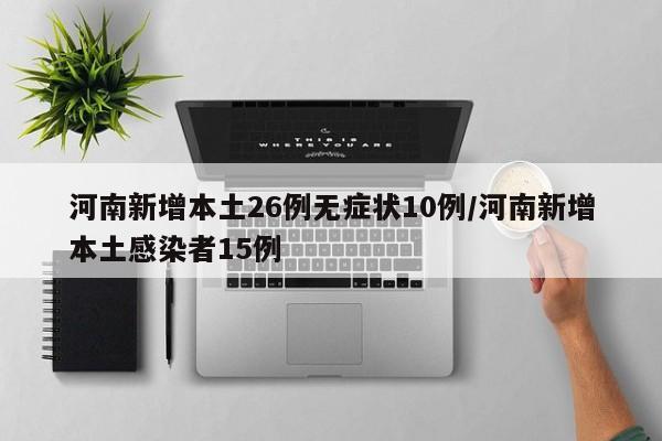 河南新增本土26例无症状10例/河南新增本土感染者15例