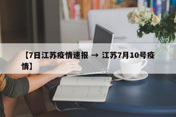 【7日江苏疫情速报 → 江苏7月10号疫情】