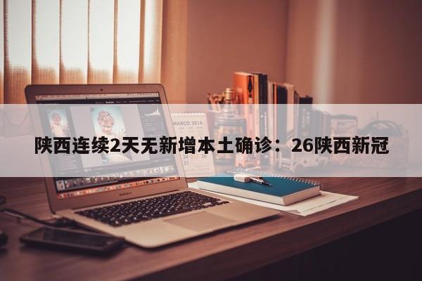 陕西连续2天无新增本土确诊:26陕西新冠