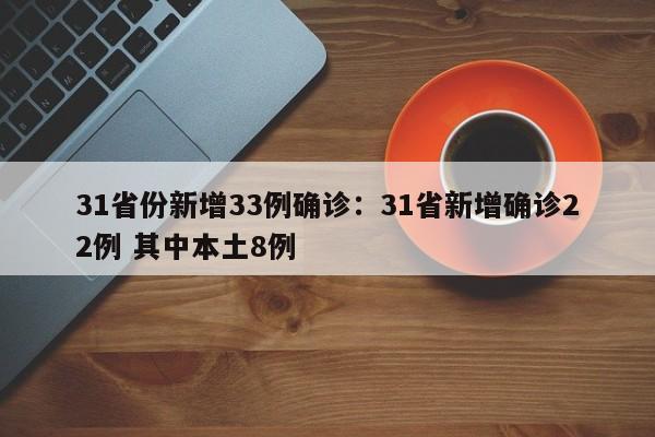 31省份新增33例确诊:31省新增确诊22例 其中本土8例