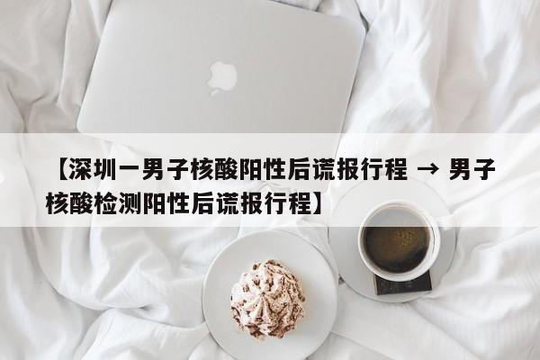 【深圳一男子核酸阳性后谎报行程 → 男子核酸检测阳性后谎报行程】
