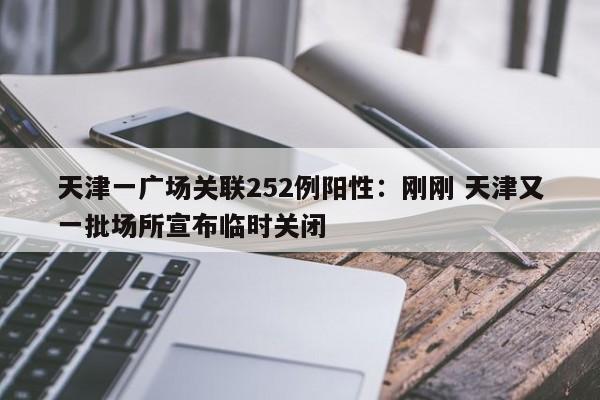 天津一广场关联252例阳性:刚刚 天津又一批场所宣布临时关闭