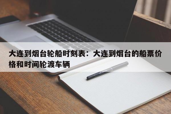 大连到烟台轮船时刻表:大连到烟台的船票价格和时间轮渡车辆