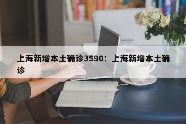 上海新增本土确诊3590:上海新增本土确诊