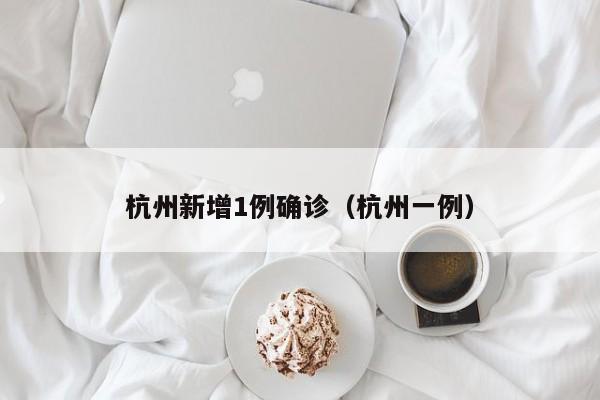杭州新增1例确诊(杭州一例)