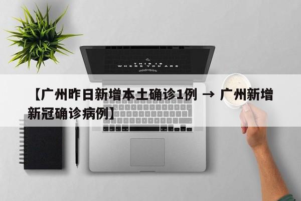 【广州昨日新增本土确诊1例 → 广州新增新冠确诊病例】