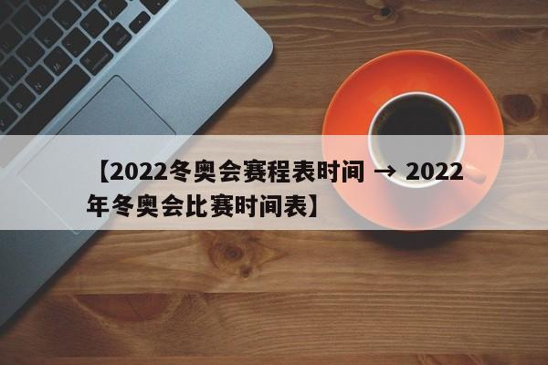 【2022冬奥会赛程表时间 → 2022年冬奥会比赛时间表】