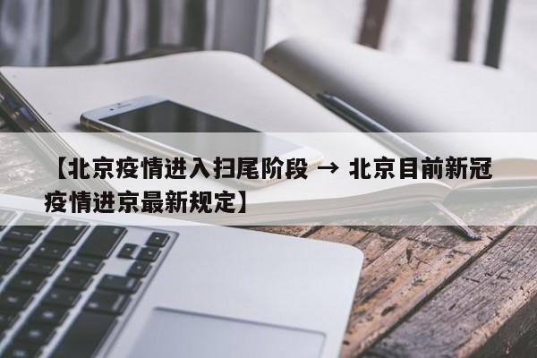【北京疫情进入扫尾阶段 → 北京目前新冠疫情进京最新规定】