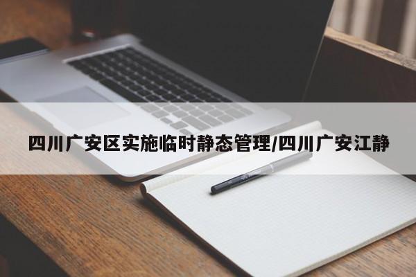 四川广安区实施临时静态管理/四川广安江静