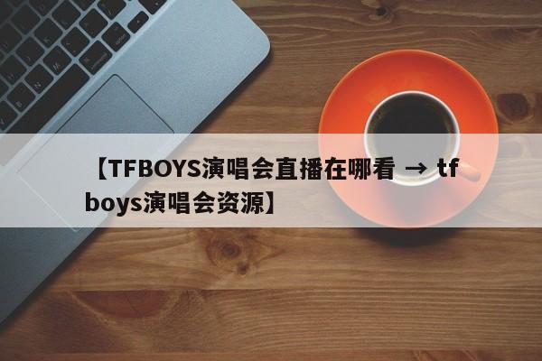 【TFBOYS演唱会直播在哪看 → tfboys演唱会资源】