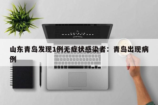 山东青岛发现1例无症状感染者:青岛出现病例