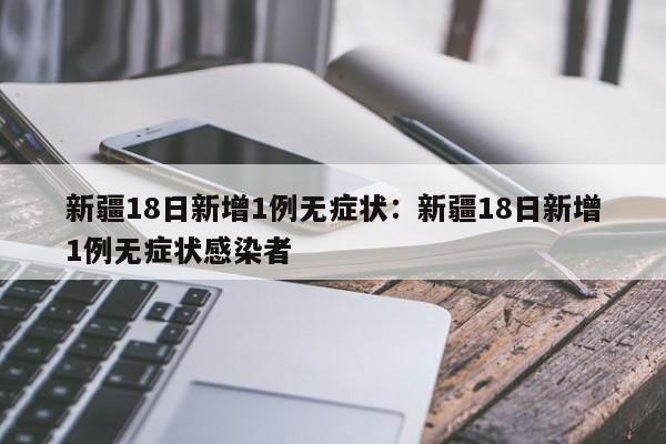 新疆18日新增1例无症状:新疆18日新增1例无症状感染者