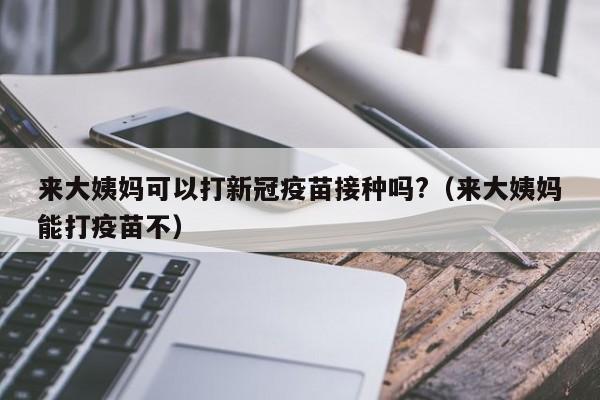 来大姨妈可以打新冠疫苗接种吗?(来大姨妈能打疫苗不)